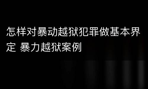 怎样对暴动越狱犯罪做基本界定 暴力越狱案例