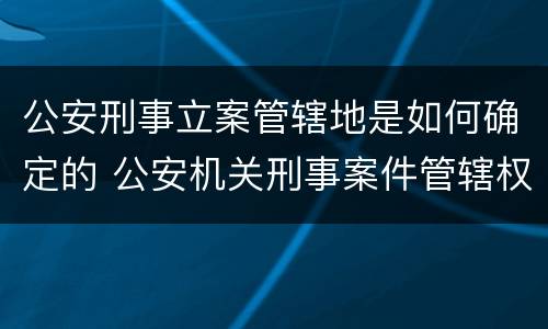 公安刑事立案管辖地是如何确定的 公安机关刑事案件管辖权地域归属