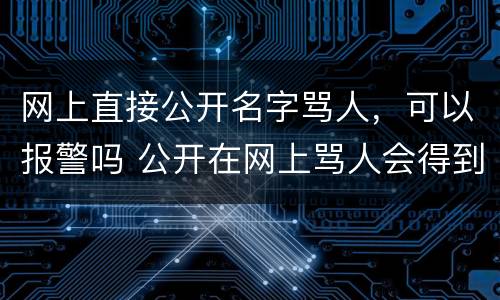 网上直接公开名字骂人，可以报警吗 公开在网上骂人会得到什么样的惩罚