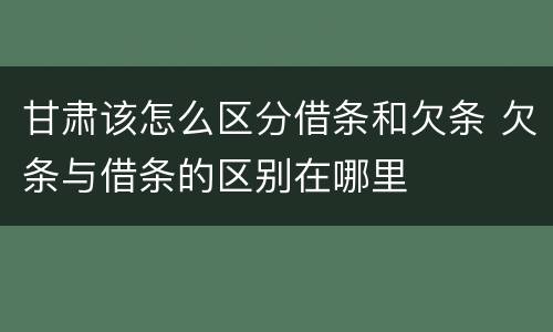 甘肃该怎么区分借条和欠条 欠条与借条的区别在哪里