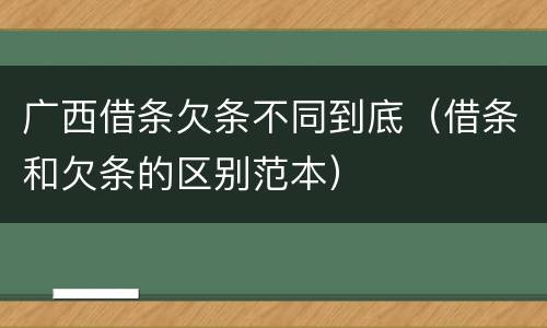 广西借条欠条不同到底（借条和欠条的区别范本）