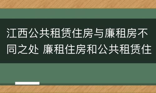 江西公共租赁住房与廉租房不同之处 廉租住房和公共租赁住房的区别和联系