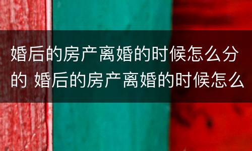 婚后的房产离婚的时候怎么分的 婚后的房产离婚的时候怎么分的呢