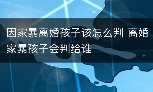 因家暴离婚孩子该怎么判 离婚家暴孩子会判给谁