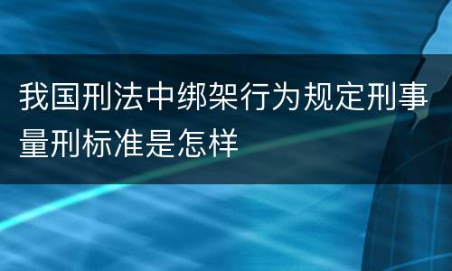 我国刑法中绑架行为规定刑事量刑标准是怎样