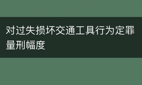 对过失损坏交通工具行为定罪量刑幅度