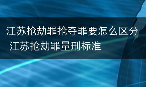 江苏抢劫罪抢夺罪要怎么区分 江苏抢劫罪量刑标准