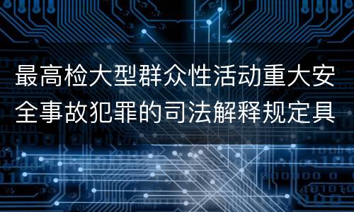 最高检大型群众性活动重大安全事故犯罪的司法解释规定具体是什么