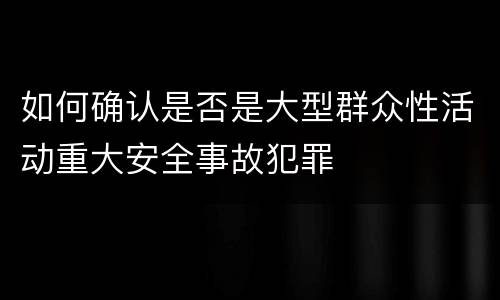 如何确认是否是大型群众性活动重大安全事故犯罪