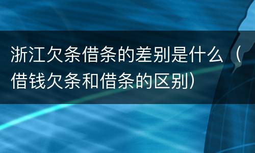 浙江欠条借条的差别是什么（借钱欠条和借条的区别）