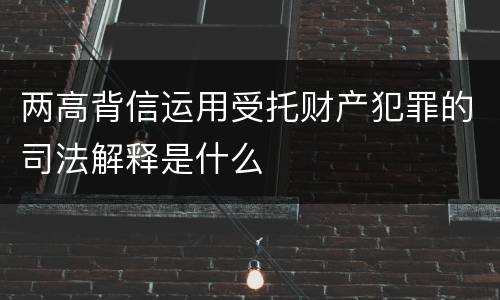 两高背信运用受托财产犯罪的司法解释是什么