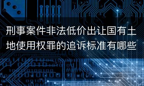 刑事案件非法低价出让国有土地使用权罪的追诉标准有哪些