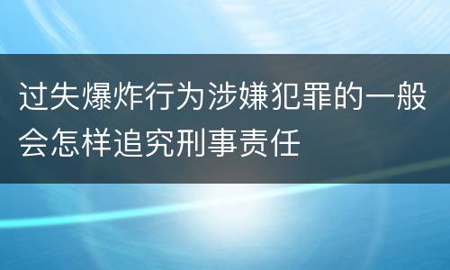 过失爆炸行为涉嫌犯罪的一般会怎样追究刑事责任