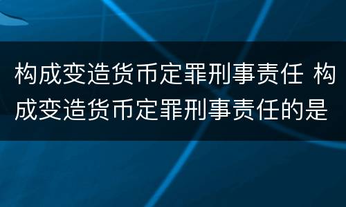 构成变造货币定罪刑事责任 构成变造货币定罪刑事责任的是