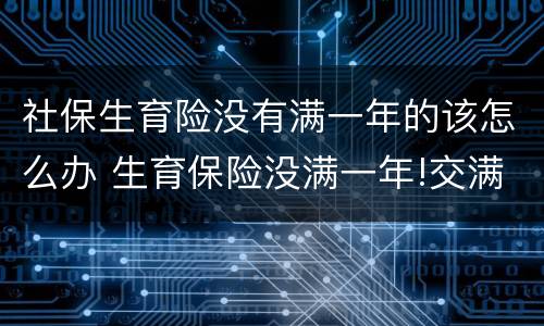 社保生育险没有满一年的该怎么办 生育保险没满一年!交满后可以领取吗