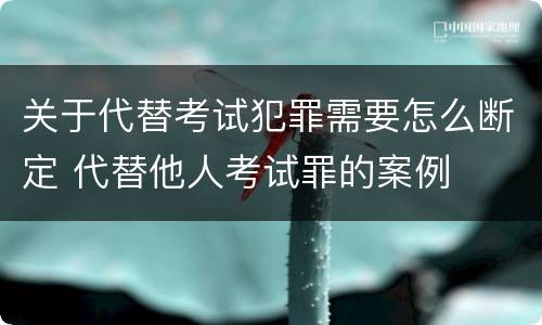 关于代替考试犯罪需要怎么断定 代替他人考试罪的案例