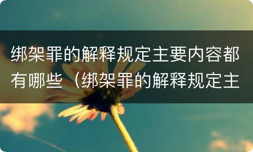 绑架罪的解释规定主要内容都有哪些（绑架罪的解释规定主要内容都有哪些呢）