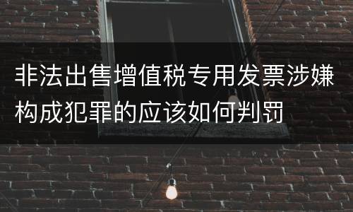 非法出售增值税专用发票涉嫌构成犯罪的应该如何判罚