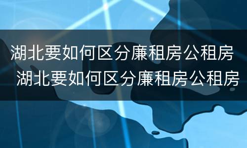 湖北要如何区分廉租房公租房 湖北要如何区分廉租房公租房和商品房