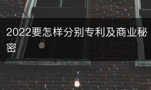 2022要怎样分别专利及商业秘密