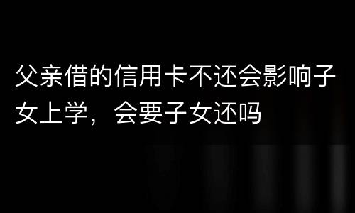 父亲借的信用卡不还会影响子女上学，会要子女还吗