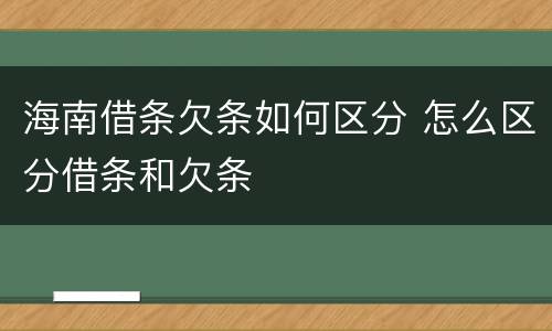 海南借条欠条如何区分 怎么区分借条和欠条