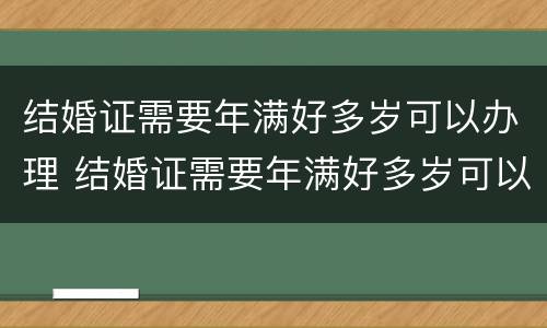 结婚证需要年满好多岁可以办理 结婚证需要年满好多岁可以办理吗