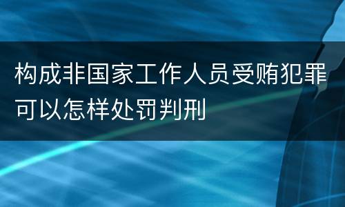 构成非国家工作人员受贿犯罪可以怎样处罚判刑