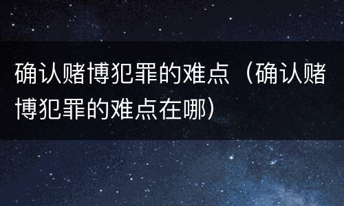 确认赌博犯罪的难点（确认赌博犯罪的难点在哪）