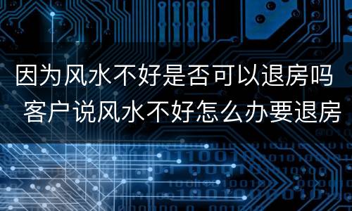 因为风水不好是否可以退房吗 客户说风水不好怎么办要退房