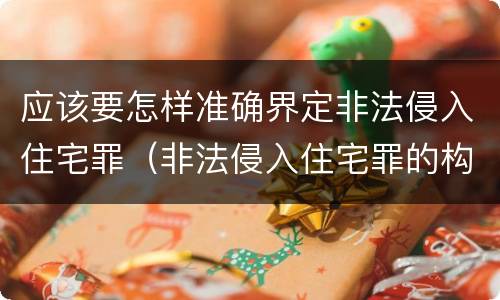 应该要怎样准确界定非法侵入住宅罪（非法侵入住宅罪的构成要件）