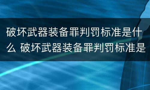 破坏武器装备罪判罚标准是什么 破坏武器装备罪判罚标准是什么意思