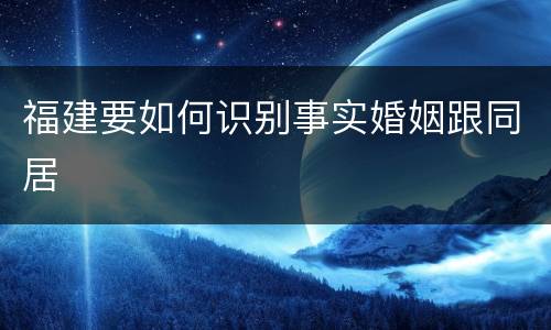 福建要如何识别事实婚姻跟同居