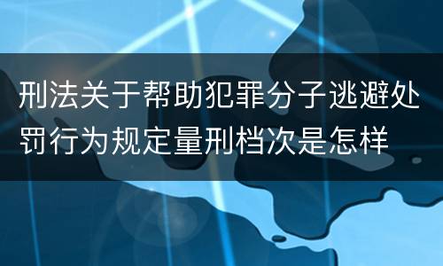 刑法关于帮助犯罪分子逃避处罚行为规定量刑档次是怎样