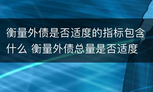 衡量外债是否适度的指标包含什么 衡量外债总量是否适度