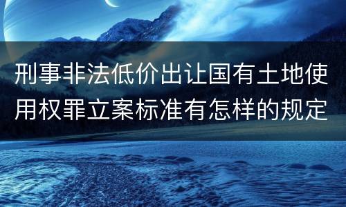 刑事非法低价出让国有土地使用权罪立案标准有怎样的规定