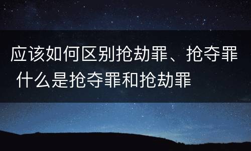 应该如何区别抢劫罪、抢夺罪 什么是抢夺罪和抢劫罪