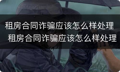 租房合同诈骗应该怎么样处理 租房合同诈骗应该怎么样处理才能成功