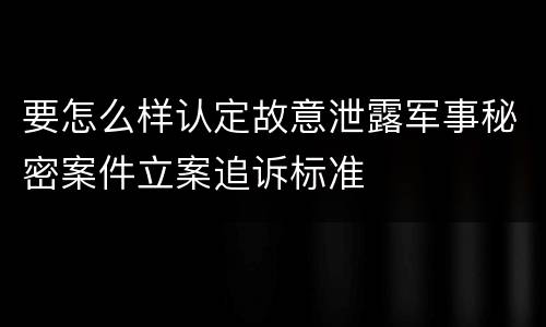 要怎么样认定故意泄露军事秘密案件立案追诉标准