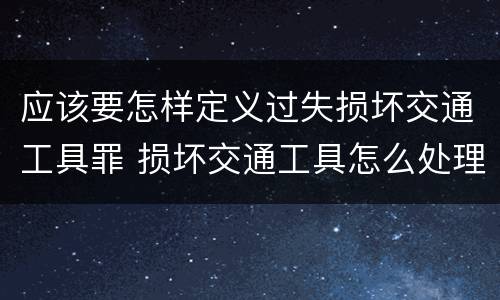 应该要怎样定义过失损坏交通工具罪 损坏交通工具怎么处理