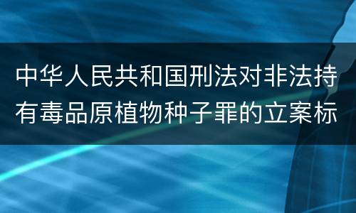 中华人民共和国刑法对非法持有毒品原植物种子罪的立案标准有哪些