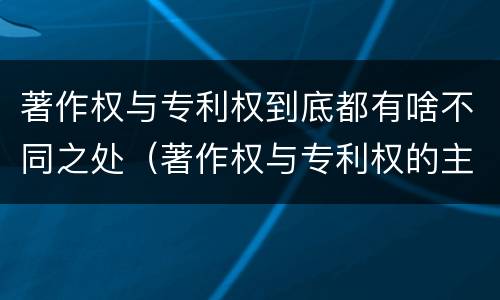 著作权与专利权到底都有啥不同之处（著作权与专利权的主要区别是什么?）