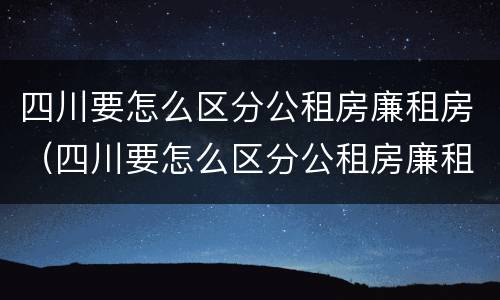 四川要怎么区分公租房廉租房（四川要怎么区分公租房廉租房呢）