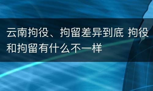 云南拘役、拘留差异到底 拘役和拘留有什么不一样