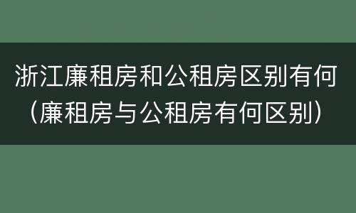 浙江廉租房和公租房区别有何（廉租房与公租房有何区别）