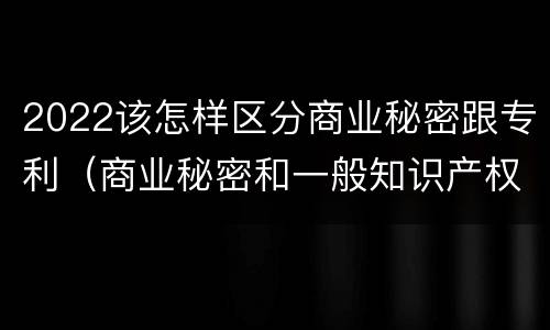 2022该怎样区分商业秘密跟专利（商业秘密和一般知识产权的区别）