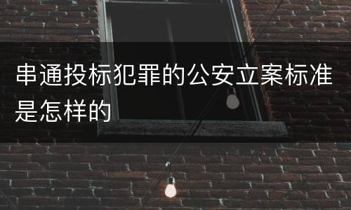 串通投标犯罪的公安立案标准是怎样的