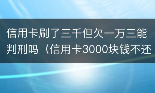 信用卡刷了三千但欠一万三能判刑吗（信用卡3000块钱不还会怎么样）