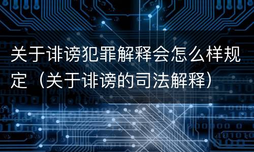 关于诽谤犯罪解释会怎么样规定（关于诽谤的司法解释）