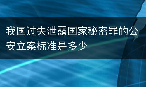 我国过失泄露国家秘密罪的公安立案标准是多少